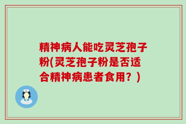 精神病人能吃灵芝孢子粉(灵芝孢子粉是否适合精神病患者食用？)