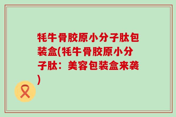牦牛骨胶原小分子肽包装盒(牦牛骨胶原小分子肽：美容包装盒来袭)