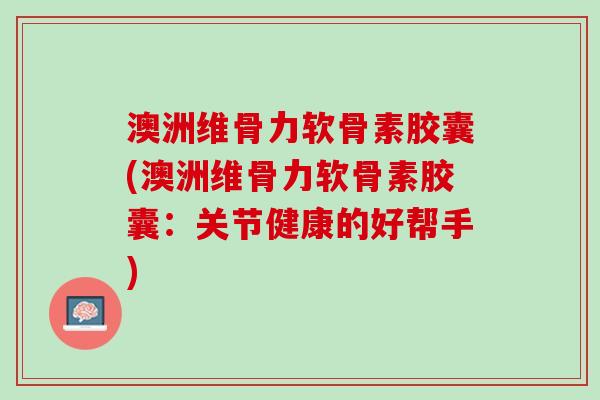 澳洲维骨力软骨素胶囊(澳洲维骨力软骨素胶囊：关节健康的好帮手)