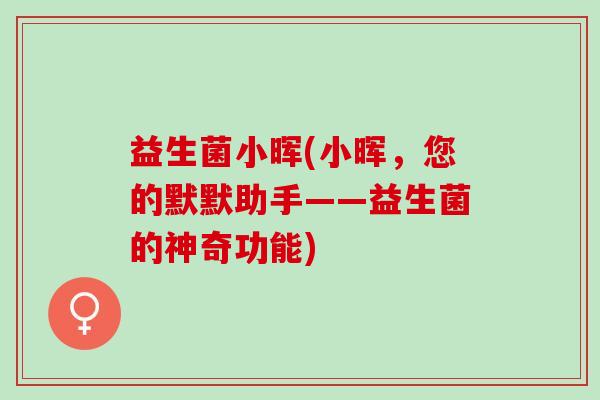 益生菌小晖(小晖，您的默默助手——益生菌的神奇功能)