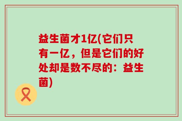 益生菌才1亿(它们只有一亿，但是它们的好处却是数不尽的：益生菌)