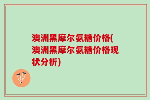 澳洲黑摩尔氨糖价格(澳洲黑摩尔氨糖价格现状分析)
