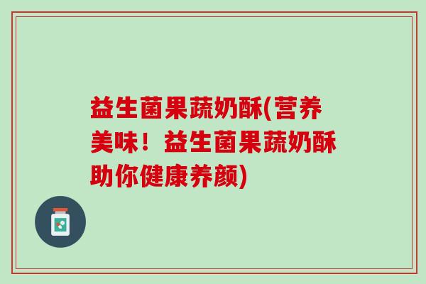 益生菌果蔬奶酥(营养美味！益生菌果蔬奶酥助你健康养颜)