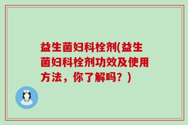 益生菌栓剂(益生菌栓剂功效及使用方法,你了解吗?) 益生菌栓剂(益生菌栓剂功效及使用方法,你了解吗?)
