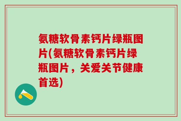 氨糖软骨素钙片绿瓶图片(氨糖软骨素钙片绿瓶图片，关爱关节健康首选)