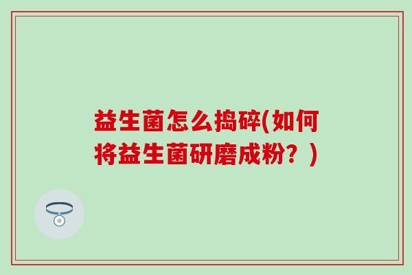 益生菌怎么捣碎(如何将益生菌研磨成粉？)