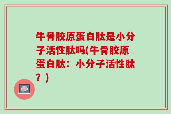 牛骨胶原蛋白肽是小分子活性肽吗(牛骨胶原蛋白肽：小分子活性肽？)