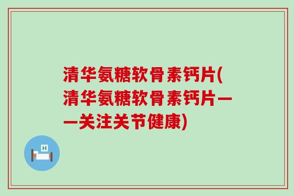 清华氨糖软骨素钙片(清华氨糖软骨素钙片——关注关节健康)