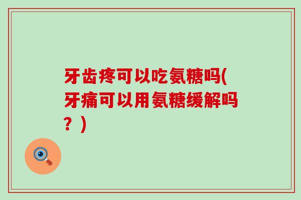 牙齿疼可以吃氨糖吗(牙痛可以用氨糖缓解吗？)