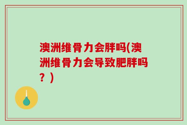 澳洲维骨力会胖吗(澳洲维骨力会导致肥胖吗？)