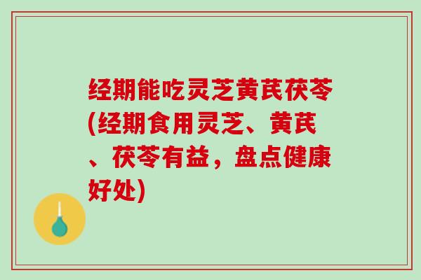 经期能吃灵芝黄芪茯苓(经期食用灵芝、黄芪、茯苓有益，盘点健康好处)