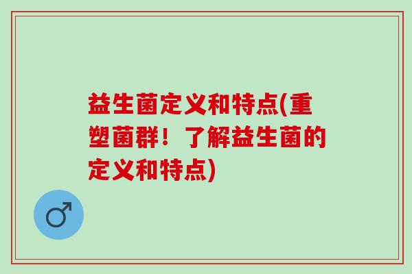 益生菌定义和特点(重塑菌群！了解益生菌的定义和特点)