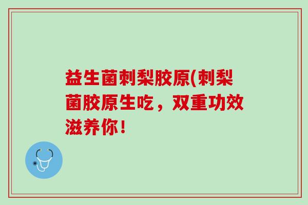 益生菌刺梨胶原(刺梨菌胶原生吃，双重功效滋养你！