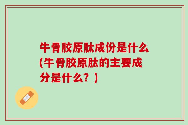 牛骨胶原肽成份是什么(牛骨胶原肽的主要成分是什么？)