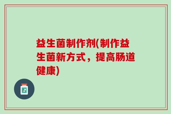 益生菌制作剂(制作益生菌新方式，提高肠道健康)