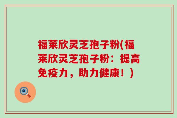 福莱欣灵芝孢子粉(福莱欣灵芝孢子粉：提高免疫力，助力健康！)