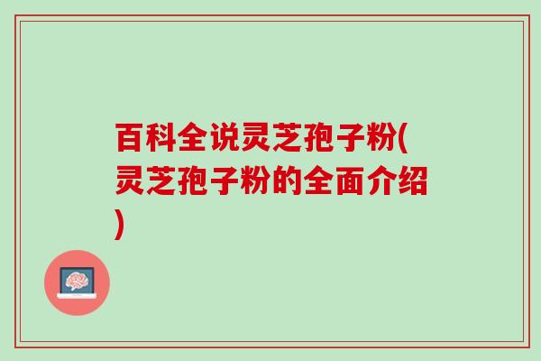百科全说灵芝孢子粉(灵芝孢子粉的全面介绍)