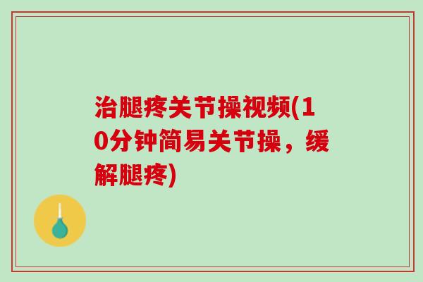 治腿疼关节操视频(10分钟简易关节操，缓解腿疼)
