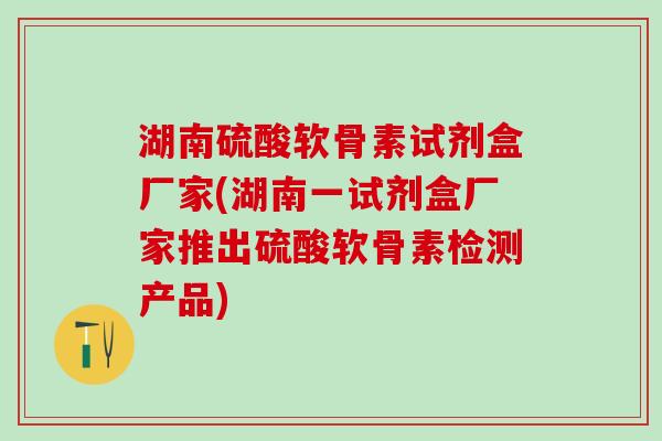 湖南硫酸软骨素试剂盒厂家(湖南一试剂盒厂家推出硫酸软骨素检测产品)