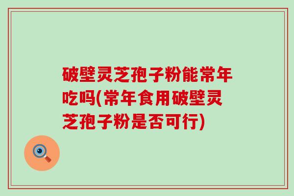破壁灵芝孢子粉能常年吃吗(常年食用破壁灵芝孢子粉是否可行)