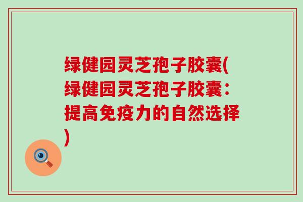 绿健园灵芝孢子胶囊(绿健园灵芝孢子胶囊：提高免疫力的自然选择)