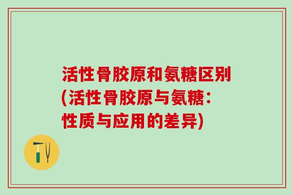 活性骨胶原和氨糖区别(活性骨胶原与氨糖：性质与应用的差异)