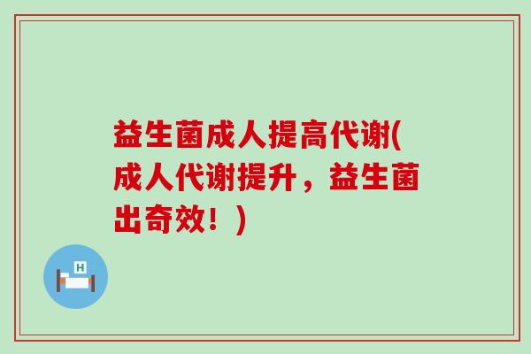 益生菌成人提高代谢(成人代谢提升，益生菌出奇效！)
