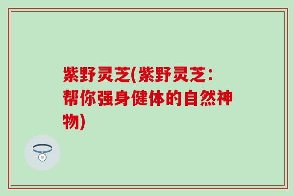 紫野灵芝(紫野灵芝：帮你强身健体的自然神物)