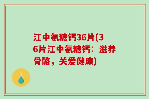 江中氨糖钙36片(36片江中氨糖钙：滋养骨骼，关爱健康)