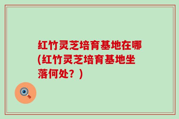 红竹灵芝培育基地在哪(红竹灵芝培育基地坐落何处？)