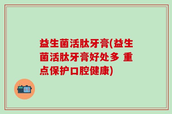 益生菌活肽牙膏(益生菌活肽牙膏好处多 重点保护口腔健康)