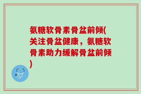 氨糖软骨素骨盆前倾(关注骨盆健康，氨糖软骨素助力缓解骨盆前倾)