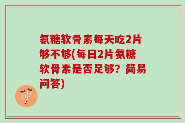 氨糖软骨素每天吃2片够不够(每日2片氨糖软骨素是否足够？简易问答)