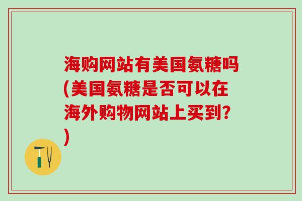 海购网站有美国氨糖吗(美国氨糖是否可以在海外购物网站上买到？)