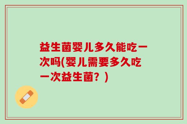 益生菌婴儿多久能吃一次吗(婴儿需要多久吃一次益生菌?) 益生菌婴儿多久能吃一次吗(婴儿需要多久吃一次益生菌?)
