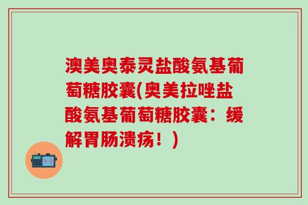 澳美奥泰灵盐酸氨基葡萄糖胶囊(奥美拉唑盐酸氨基葡萄糖胶囊：缓解胃肠溃疡！)