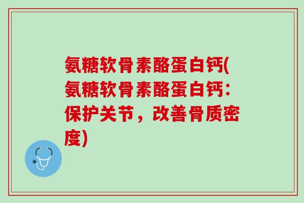 氨糖软骨素酪蛋白钙(氨糖软骨素酪蛋白钙：保护关节，改善骨质密度)