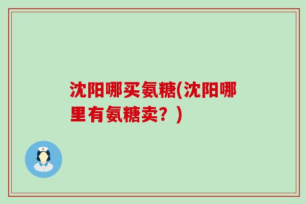 沈阳哪买氨糖(沈阳哪里有氨糖卖?) 沈阳哪买氨糖(沈阳哪里有氨糖卖?)