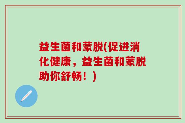 益生菌和蒙脱(促进消化健康，益生菌和蒙脱助你舒畅！)