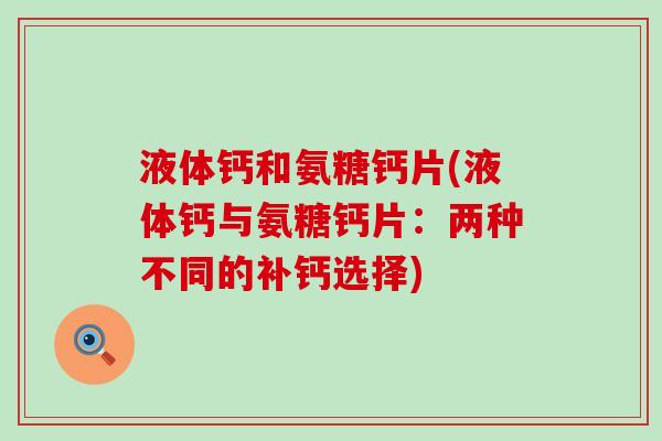 液体钙和氨糖钙片(液体钙与氨糖钙片：两种不同的补钙选择)