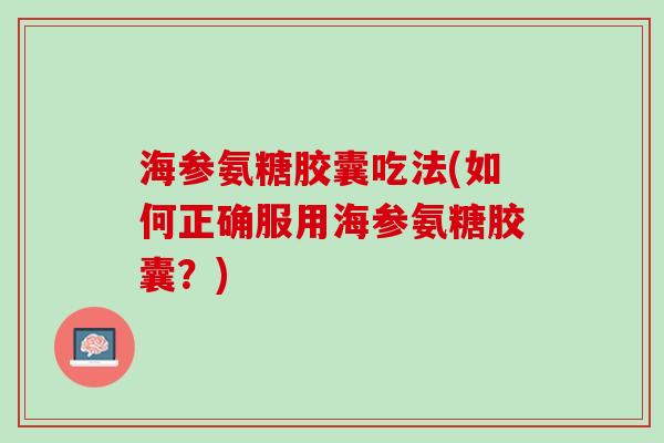 海参氨糖胶囊吃法(如何正确服用海参氨糖胶囊？)