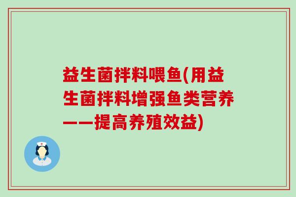 益生菌拌料喂鱼(用益生菌拌料增强鱼类营养——提高养殖效益)