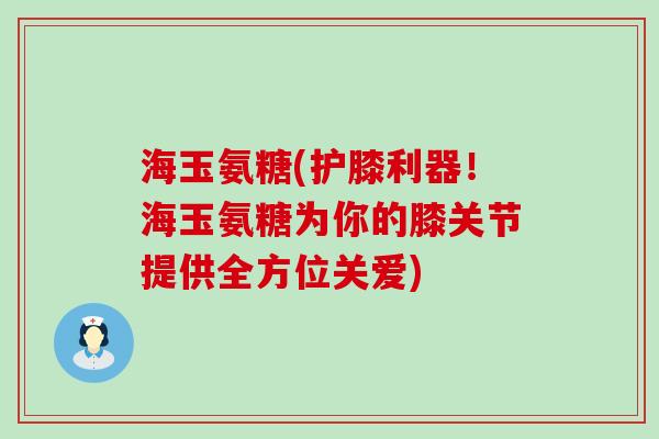 海玉氨糖(护膝利器！海玉氨糖为你的膝关节提供全方位关爱)