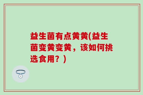 益生菌有点黄黄(益生菌变黄变黄，该如何挑选食用？)