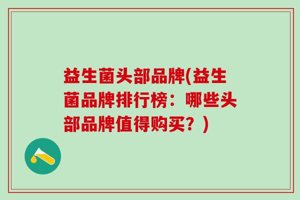 益生菌头部品牌(益生菌品牌排行榜：哪些头部品牌值得购买？)