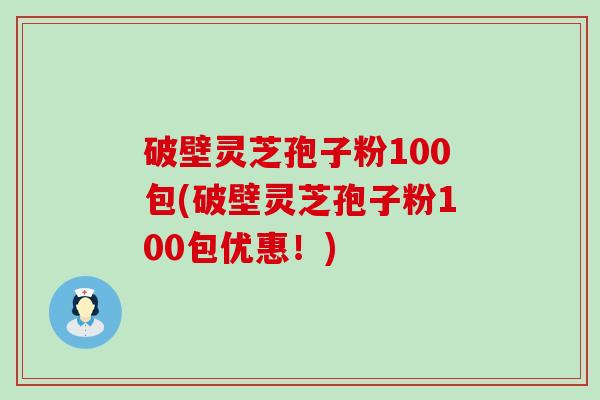破壁灵芝孢子粉100包(破壁灵芝孢子粉100包优惠！)