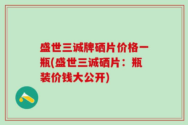 盛世三诚牌硒片价格一瓶(盛世三诚硒片：瓶装价钱大公开)
