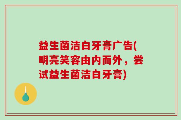 益生菌洁白牙膏广告(明亮笑容由内而外，尝试益生菌洁白牙膏)