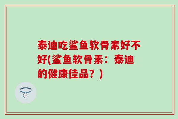 泰迪吃鲨鱼软骨素好不好(鲨鱼软骨素：泰迪的健康佳品？)