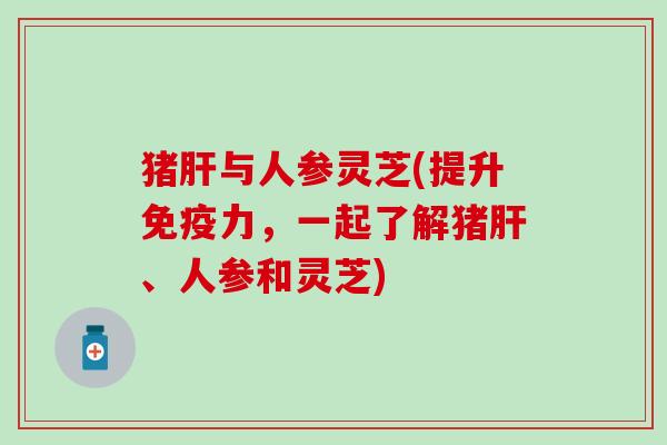 猪肝与人参灵芝(提升免疫力，一起了解猪肝、人参和灵芝)